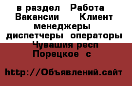  в раздел : Работа » Вакансии »  » Клиент-менеджеры, диспетчеры, операторы . Чувашия респ.,Порецкое. с.